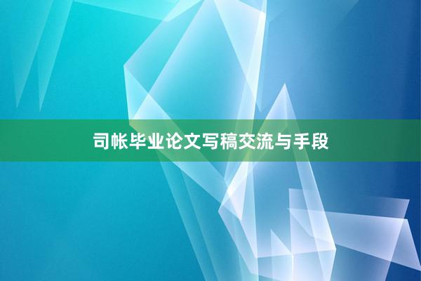 司帐毕业论文写稿交流与手段