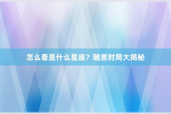 怎么看是什么星座？随意时局大揭秘